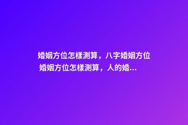 婚姻方位怎樣測算，八字婚姻方位 婚姻方位怎樣測算，人的婚姻配偶找的方向咋算-第1張-觀點-玄機派
